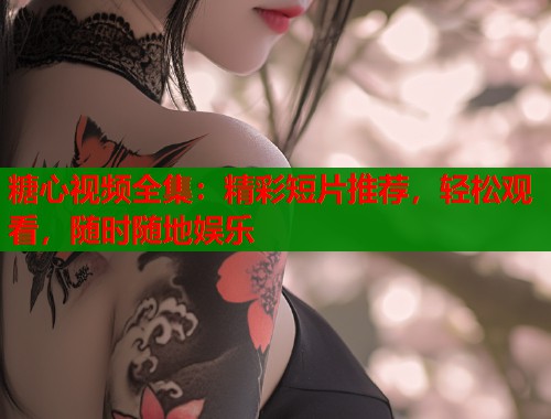 糖心视频全集：精彩短片推荐，轻松观看，随时随地娱乐