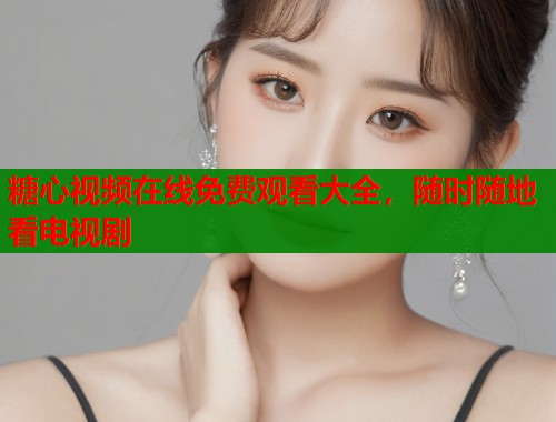 糖心视频在线免费观看大全，随时随地看电视剧