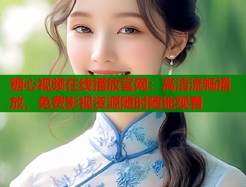 糖心视频在线播放官网：高清流畅播放，免费影视资源随时随地观看