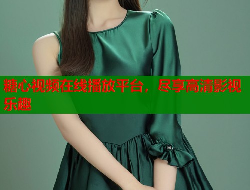 糖心视频在线播放平台，尽享高清影视乐趣