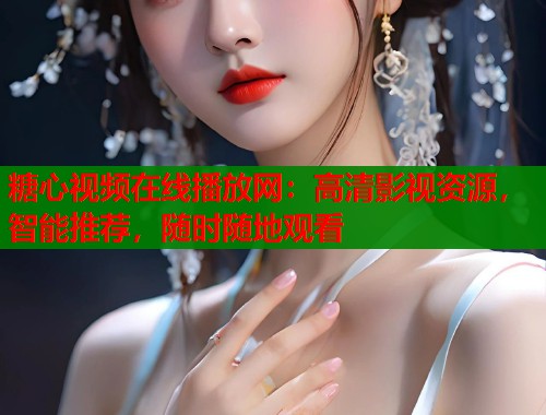 糖心视频在线播放网:高清影视资源,智能推荐,随时随地观看 糖心视频在线播放网:高清影视资源,智能推荐,随时随地观看