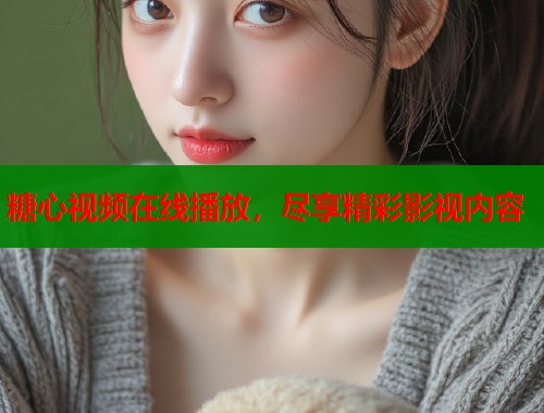 糖心视频在线播放，尽享精彩影视内容