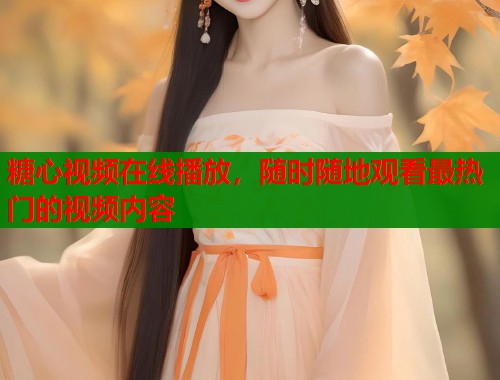 糖心视频在线播放，随时随地观看最热门的视频内容