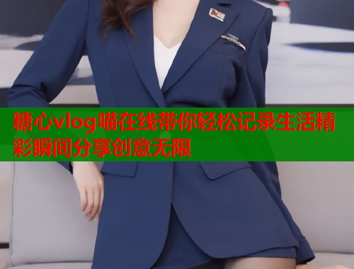 糖心vlog喵在线带你轻松记录生活精彩瞬间分享创意无限