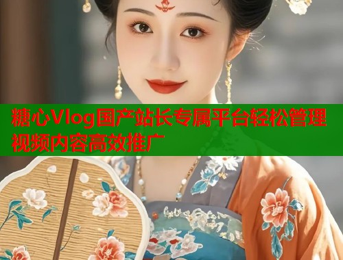 糖心Vlog国产站长专属平台轻松管理视频内容高效推广