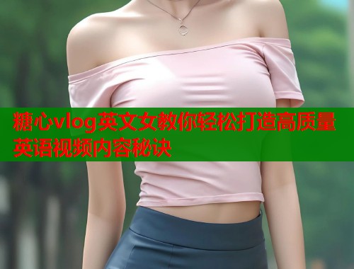 糖心vlog英文女教你轻松打造高质量英语视频内容秘诀