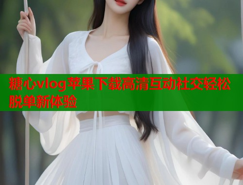 糖心vlog苹果下载高清互动社交轻松脱单新体验