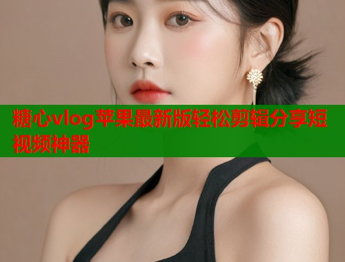 糖心vlog苹果最新版轻松剪辑分享短视频神器