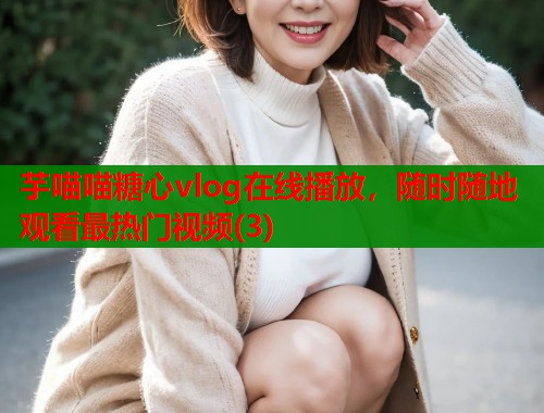 芋喵喵糖心vlog在线播放，随时随地观看最热门视频(3)