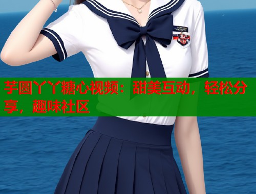 芋圆丫丫糖心视频：甜美互动，轻松分享，趣味社区