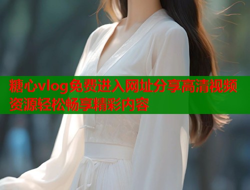 糖心vlog免费进入网址分享高清视频资源轻松畅享精彩内容