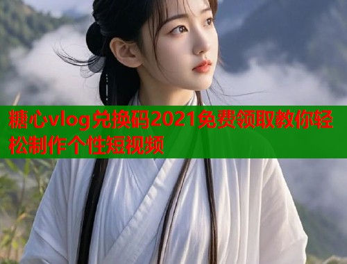 糖心vlog兑换码2021免费领取教你轻松制作个性短视频