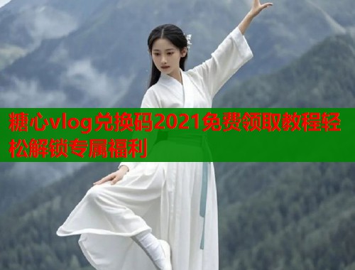 糖心vlog兑换码2021免费领取教程轻松解锁专属福利