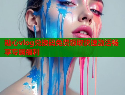 糖心vlog兑换码免费领取快速激活畅享专属福利