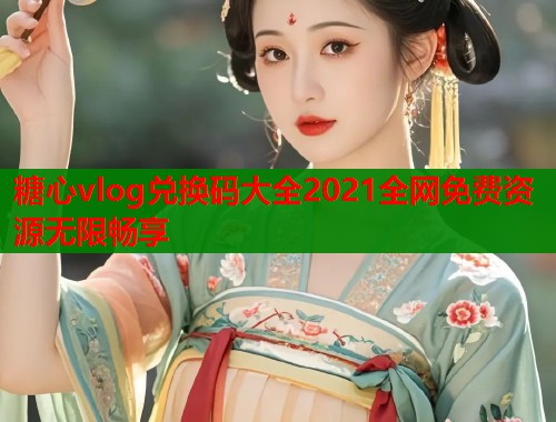 糖心vlog兑换码大全2021全网免费资源无限畅享