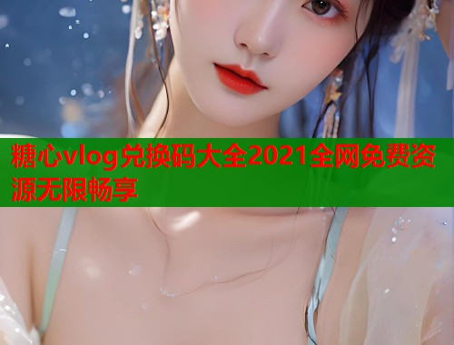 糖心vlog兑换码大全2021全网免费资源无限畅享