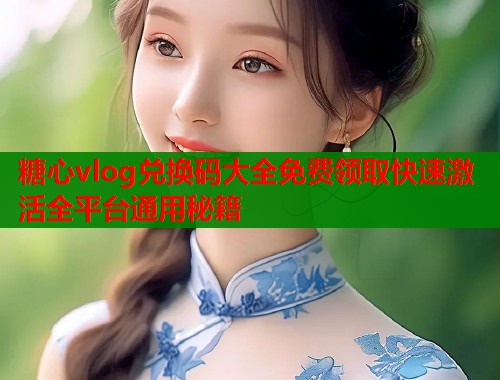 糖心vlog兑换码大全免费领取快速激活全平台通用秘籍