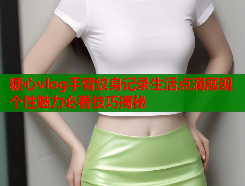 糖心vlog手臂纹身记录生活点滴展现个性魅力必看技巧揭秘
