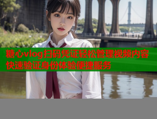 糖心vlog扫码凭证轻松管理视频内容快速验证身份体验便捷服务