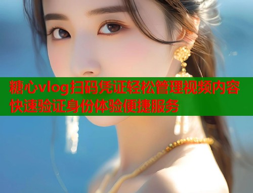 糖心vlog扫码凭证轻松管理视频内容快速验证身份体验便捷服务