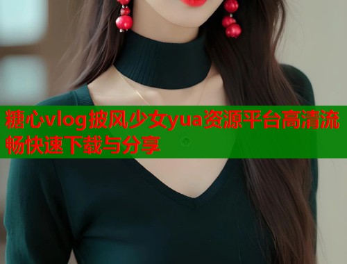 糖心vlog披风少女yua资源平台高清流畅快速下载与分享