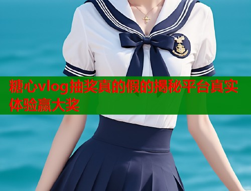糖心vlog抽奖真的假的揭秘平台真实体验赢大奖