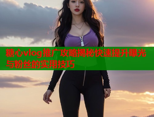 糖心vlog推广攻略揭秘快速提升曝光与粉丝的实用技巧
