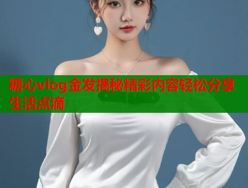 糖心vlog金发揭秘精彩内容轻松分享生活点滴