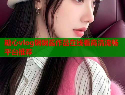 糖心vlog锅锅酱作品在线看高清流畅平台推荐