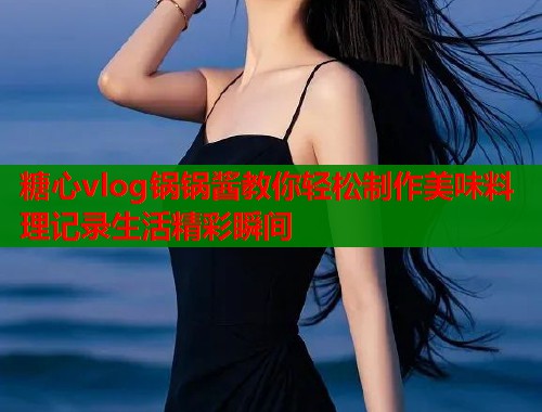 糖心vlog锅锅酱教你轻松制作美味料理记录生活精彩瞬间