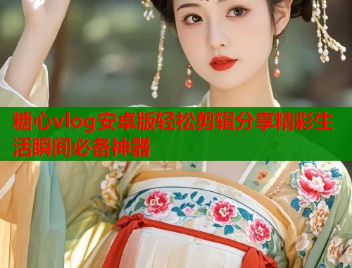 糖心vlog安卓版轻松剪辑分享精彩生活瞬间必备神器