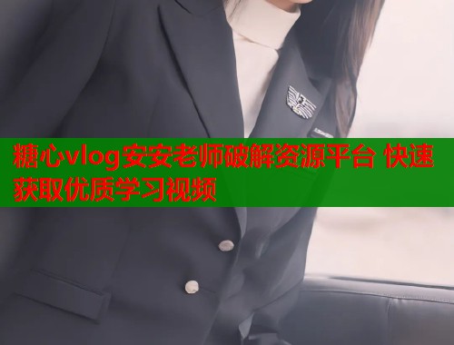糖心vlog安安老师破解资源平台 快速获取优质学习视频