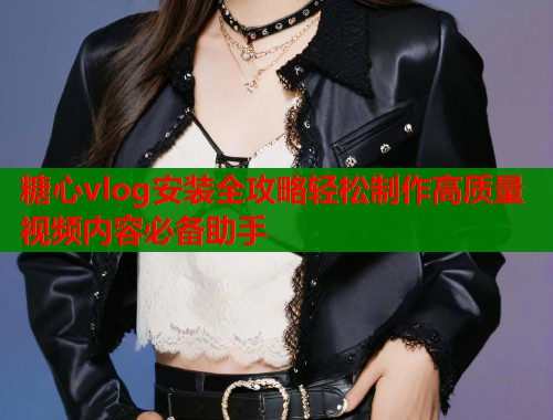 糖心vlog安装全攻略轻松制作高质量视频内容必备助手