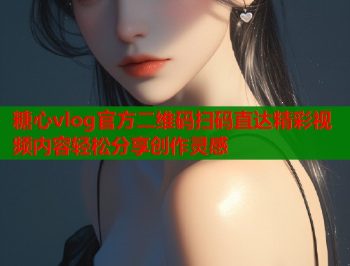 糖心vlog官方二维码扫码直达精彩视频内容轻松分享创作灵感