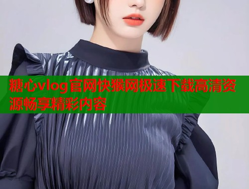 糖心vlog官网快猴网极速下载高清资源畅享精彩内容