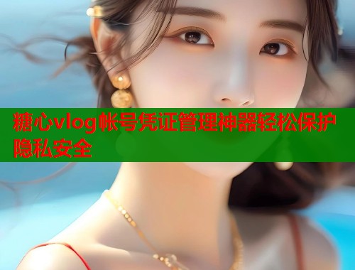 糖心vlog帐号凭证管理神器轻松保护隐私安全