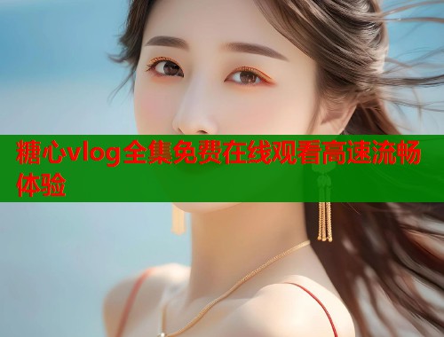 糖心vlog全集免费在线观看高速流畅体验