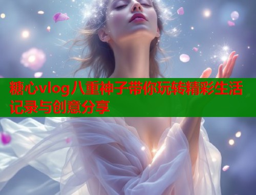 糖心vlog八重神子带你玩转精彩生活记录与创意分享