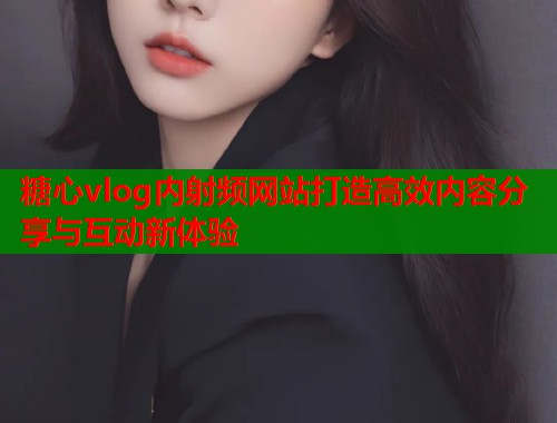 糖心vlog内射频网站打造高效内容分享与互动新体验