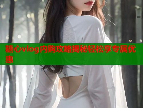 糖心vlog内购攻略揭秘轻松享专属优惠