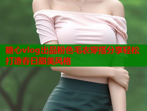 糖心vlog出品粉色毛衣穿搭分享轻松打造春日甜美风格