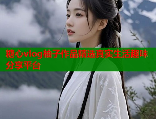 糖心vlog柚子作品精选真实生活趣味分享平台