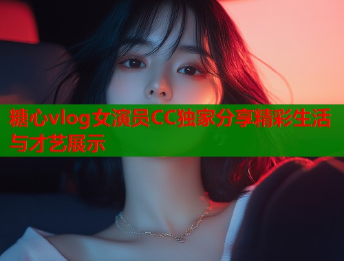 糖心vlog女演员CC独家分享精彩生活与才艺展示 糖心vlog女演员CC独家分享精彩生活与才艺展示