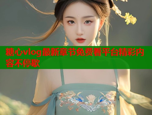 糖心vlog最新章节免费看平台精彩内容不停歇 糖心vlog最新章节免费看平台精彩内容不停歇