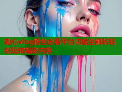 糖心vlog粉丝必看平台功能全解析轻松玩转精彩内容