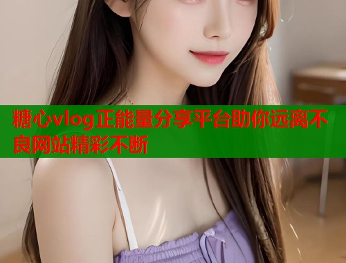 糖心vlog正能量分享平台助你远离不良网站精彩不断 糖心vlog正能量分享平台助你远离不良网站精彩不断