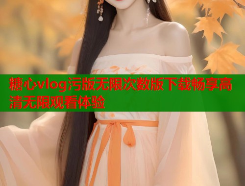 糖心vlog污版无限次数版下载畅享高清无限观看体验 糖心vlog污版无限次数版下载畅享高清无限观看体验