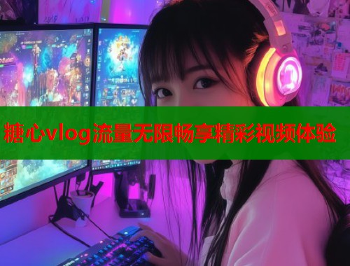 糖心vlog流量无限畅享精彩视频体验 糖心vlog流量无限畅享精彩视频体验