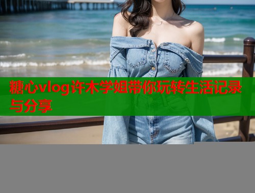 糖心vlog许木学姐带你玩转生活记录与分享 糖心vlog许木学姐带你玩转生活记录与分享