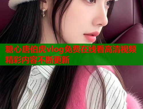 糖心唐伯虎vlog免费在线看高清视频精彩内容不断更新 糖心唐伯虎vlog免费在线看高清视频精彩内容不断更新